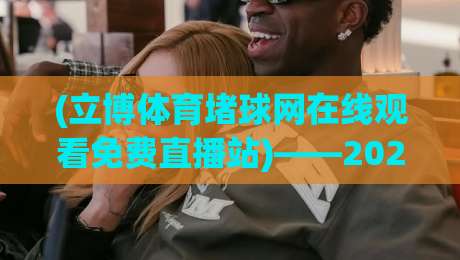(立博体育堵球网在线观看免费直播站)——2026年最新体验报告:免费高清、实时数据与避坑指南