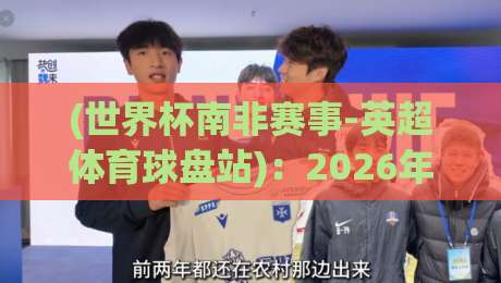 (世界杯南非赛事-英超体育球盘站):2026年如何玩转经典赛事与新兴盘口? (世界杯南非赛事-英超体育球盘站):2026年如何玩转经典赛事与新兴盘口?