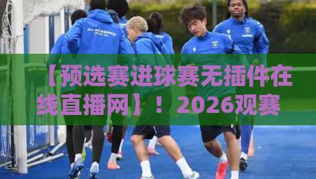 【预选赛进球赛无插件在线直播网】!2026观赛新姿势,值得一试
