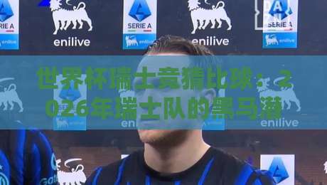 世界杯瑞士竞猜比球:2026年瑞士队的黑马潜质与竞猜策略 世界杯瑞士竞猜比球:2026年瑞士队的黑马潜质与竞猜策略