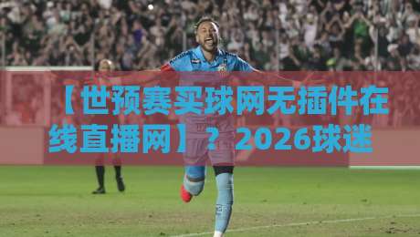 【世预赛买球网无插件在线直播网】?2026球迷必看的纯享攻略!