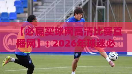 【必赢买球网高清比赛直播网】: 2026年球迷必看的直播平台,你选对了吗?