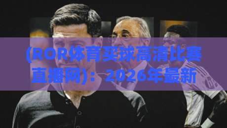 (ROR体育买球高清比赛直播网):2026年最新观赛体验全解析