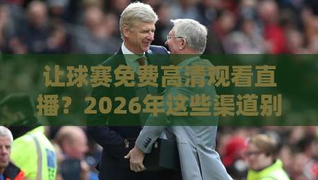 让球赛免费高清观看直播？2026年这些渠道别错过！
